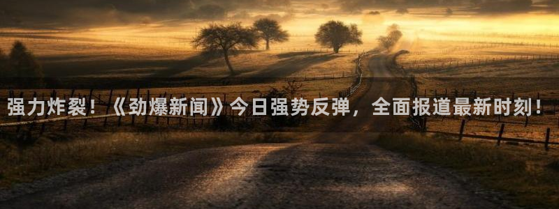 强力炸裂！《劲爆新闻》今日强势反弹，全面报道最新时刻！