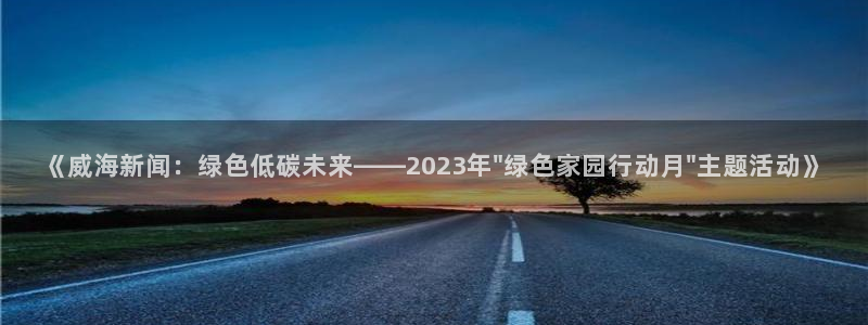 《威海新闻：绿色低碳未来——2023年\
