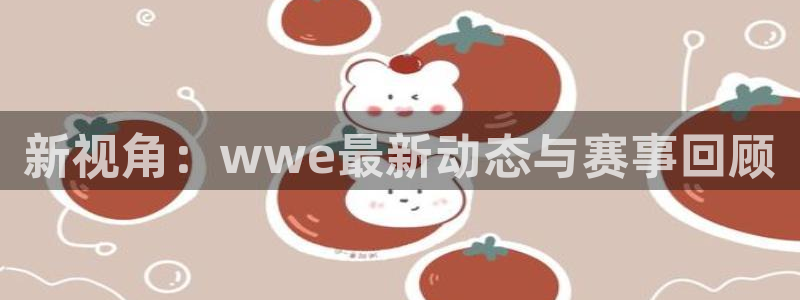 新视角：wwe最新动态与赛事回顾