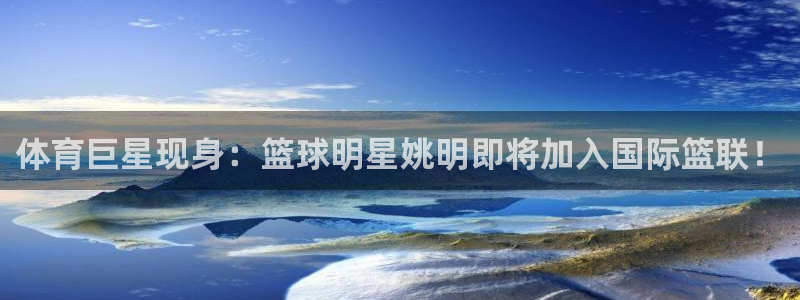 体育巨星现身：篮球明星姚明即将加入国际篮联！