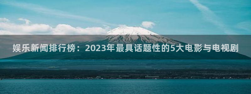 娱乐新闻排行榜：2023年最具话题性的5大电影与电视剧
